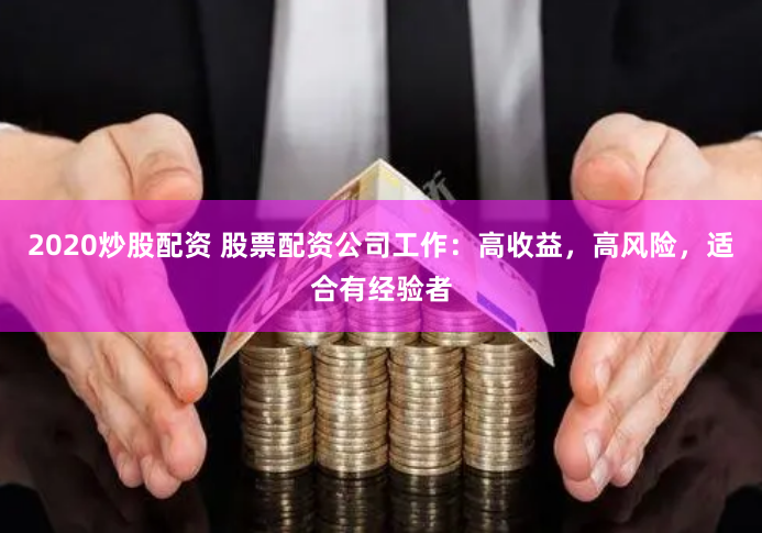 2020炒股配资 股票配资公司工作：高收益，高风险，适合有经验者