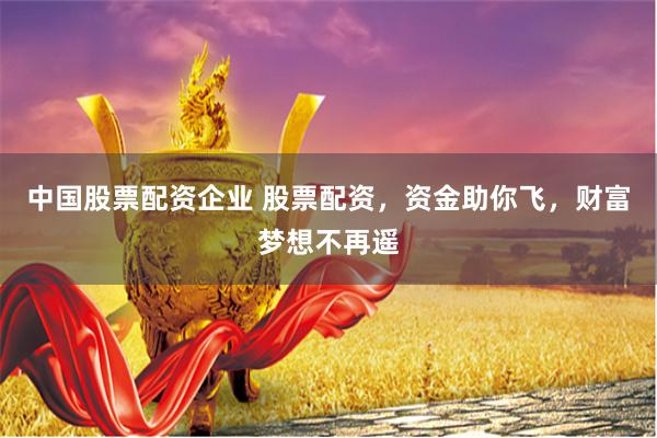 中国股票配资企业 股票配资，资金助你飞，财富梦想不再遥