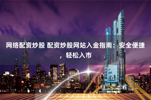 网络配资炒股 配资炒股网站入金指南：安全便捷，轻松入市
