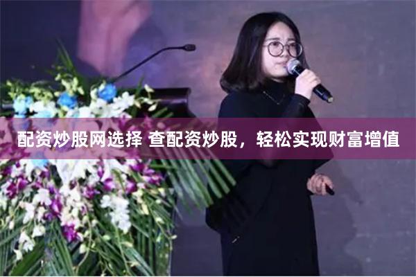配资炒股网选择 查配资炒股，轻松实现财富增值