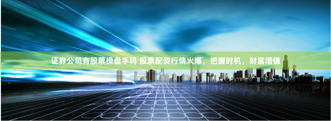 证券公司有股票操盘手吗 股票配资行情火爆，把握时机，财富增值