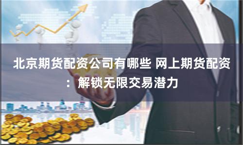北京期货配资公司有哪些 网上期货配资：解锁无限交易潜力