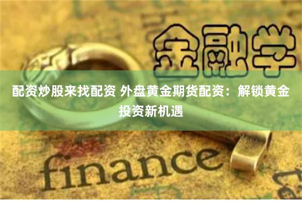 配资炒股来找配资 外盘黄金期货配资：解锁黄金投资新机遇