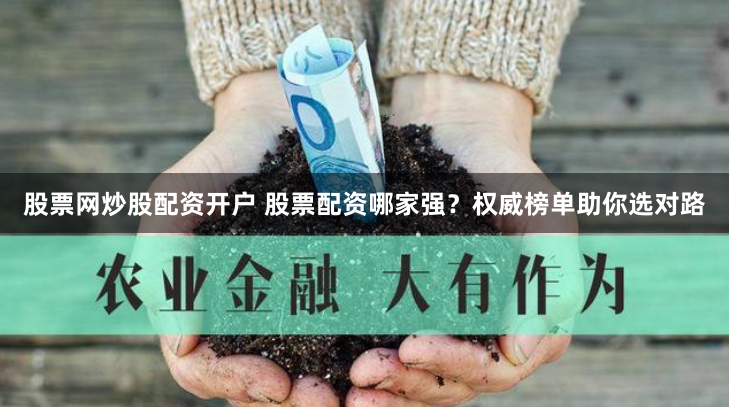 股票网炒股配资开户 股票配资哪家强？权威榜单助你选对路