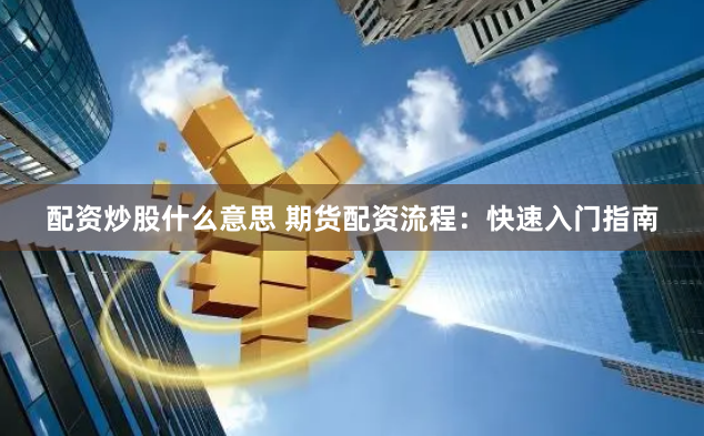 配资炒股什么意思 期货配资流程：快速入门指南