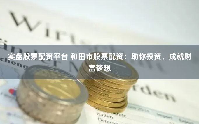 实盘股票配资平台 和田市股票配资：助你投资，成就财富梦想