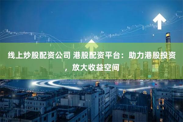 线上炒股配资公司 港股配资平台：助力港股投资，放大收益空间