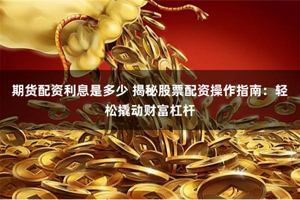 期货配资利息是多少 揭秘股票配资操作指南：轻松撬动财富杠杆