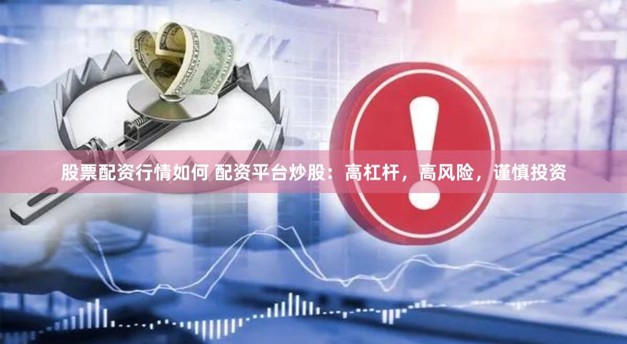 股票配资行情如何 配资平台炒股：高杠杆，高风险，谨慎投资