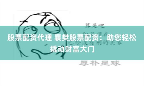 股票配资代理 襄樊股票配资：助您轻松撬动财富大门
