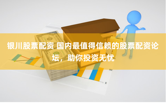 银川股票配资 国内最值得信赖的股票配资论坛，助你投资无忧