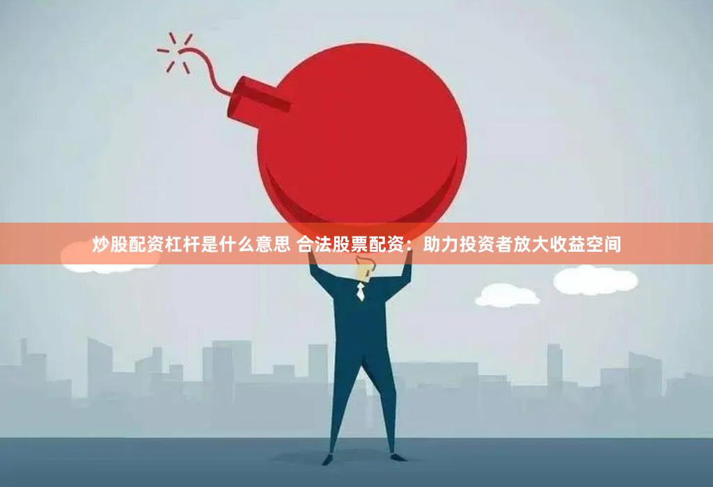 炒股配资杠杆是什么意思 合法股票配资：助力投资者放大收益空间