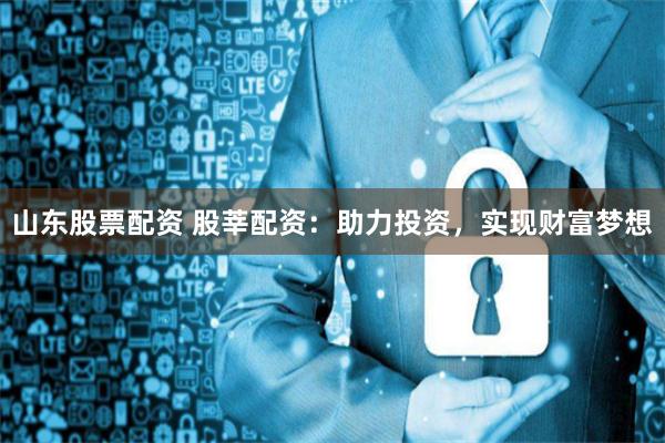 山东股票配资 股莘配资：助力投资，实现财富梦想
