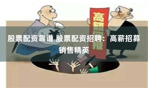 股票配资靠谱 股票配资招聘：高薪招募销售精英