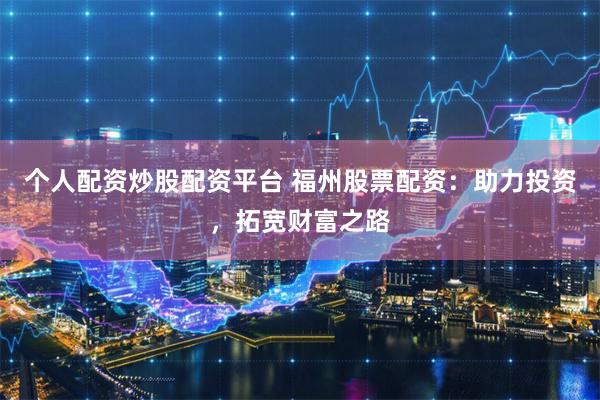 个人配资炒股配资平台 福州股票配资：助力投资，拓宽财富之路