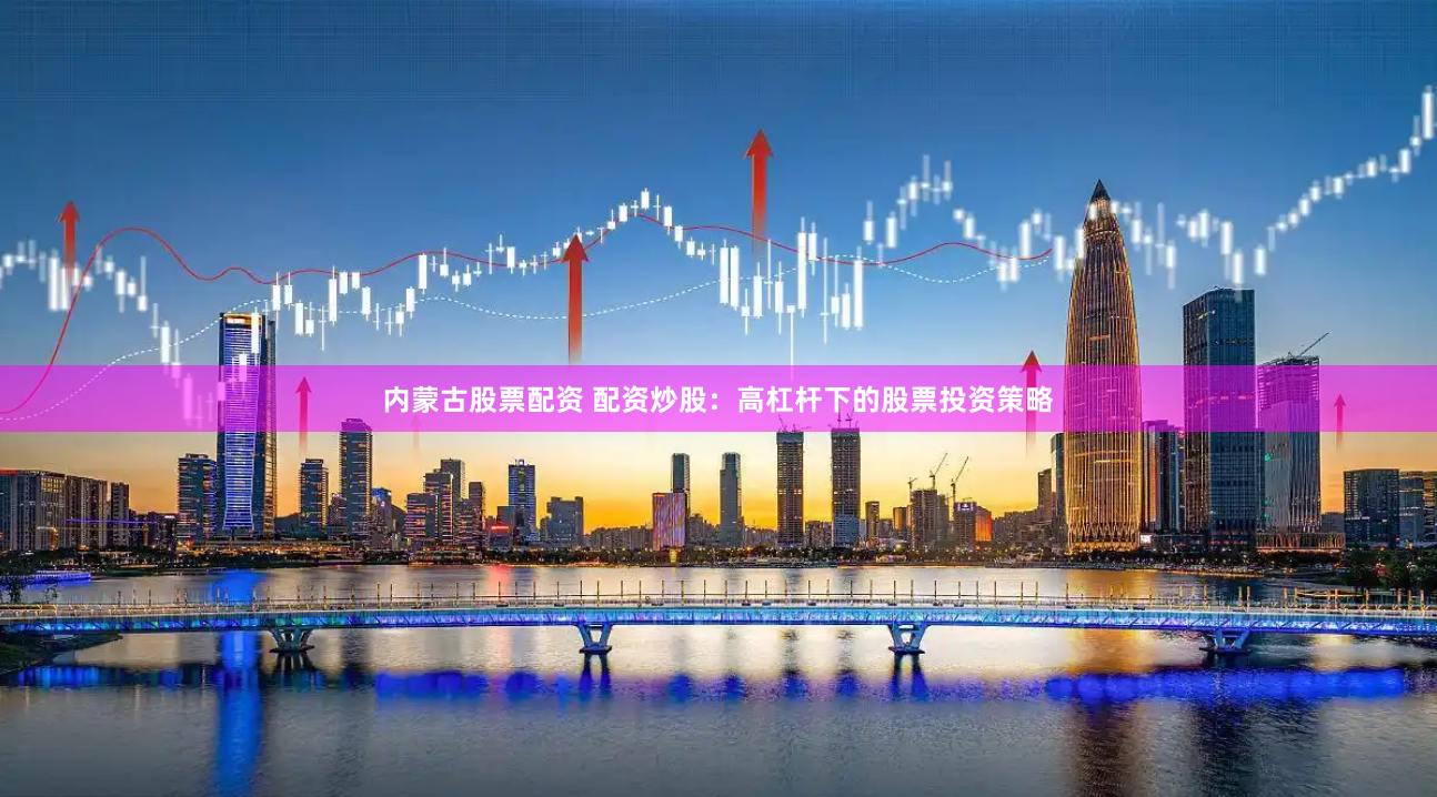 内蒙古股票配资 配资炒股：高杠杆下的股票投资策略