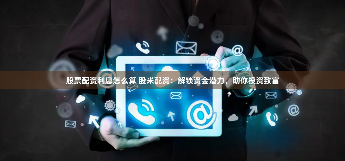 股票配资利息怎么算 股米配资：解锁资金潜力，助你投资致富