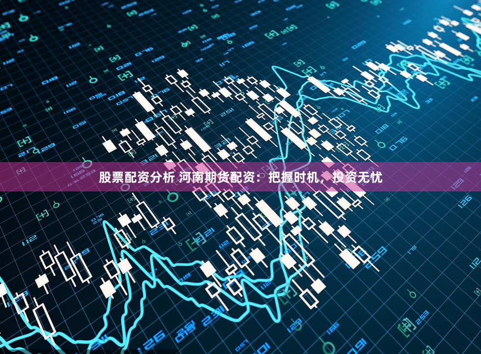 股票配资分析 河南期货配资：把握时机，投资无忧