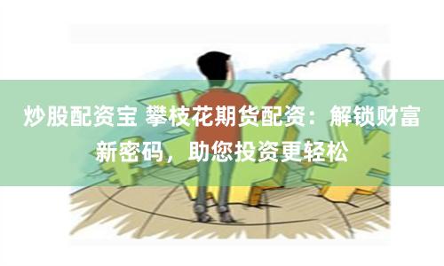 炒股配资宝 攀枝花期货配资：解锁财富新密码，助您投资更轻松