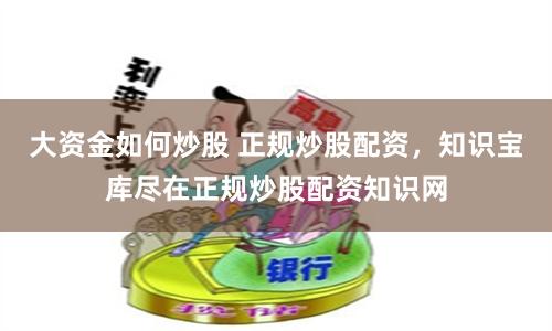 大资金如何炒股 正规炒股配资，知识宝库尽在正规炒股配资知识网