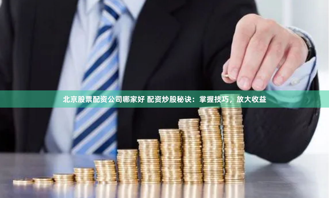 北京股票配资公司哪家好 配资炒股秘诀：掌握技巧，放大收益