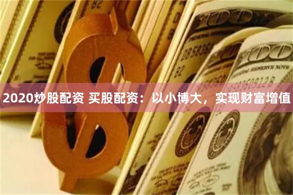 2020炒股配资 买股配资：以小博大，实现财富增值