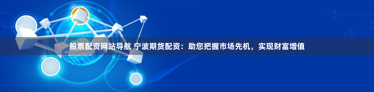 股票配资网站导航 宁波期货配资：助您把握市场先机，实现财富增值