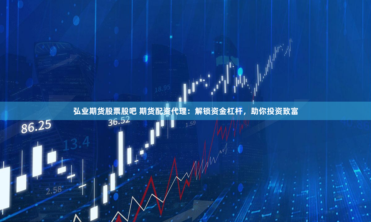 弘业期货股票股吧 期货配资代理：解锁资金杠杆，助你投资致富