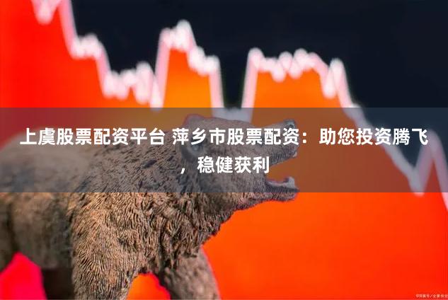 上虞股票配资平台 萍乡市股票配资：助您投资腾飞，稳健获利