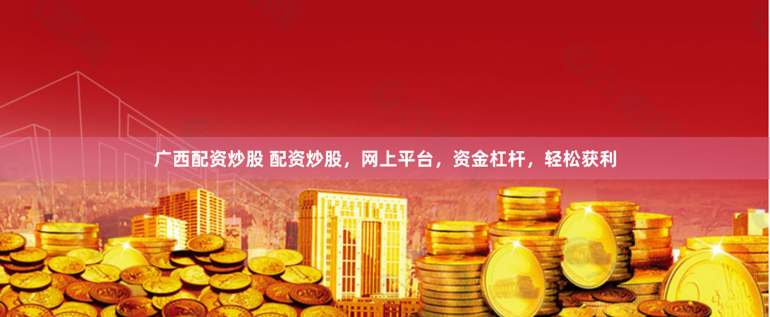 广西配资炒股 配资炒股，网上平台，资金杠杆，轻松获利