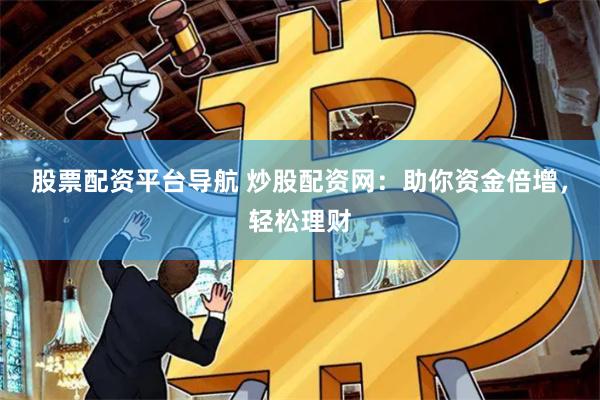 股票配资平台导航 炒股配资网：助你资金倍增，轻松理财