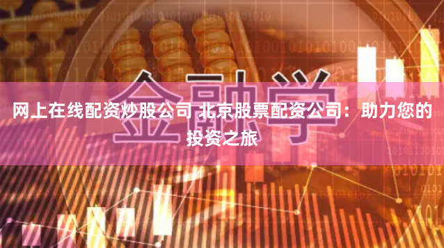 网上在线配资炒股公司 北京股票配资公司：助力您的投资之旅