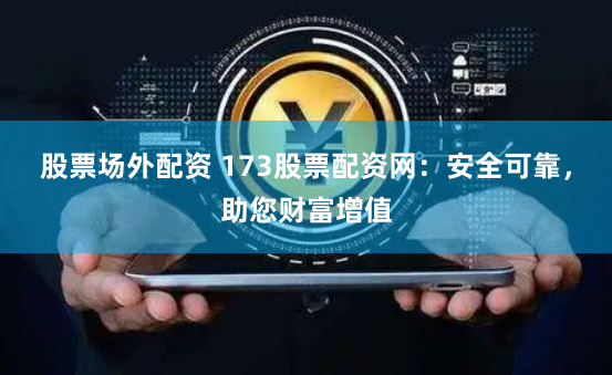 股票场外配资 173股票配资网：安全可靠，助您财富增值