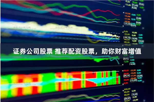证券公司股票 推荐配资股票，助你财富增值