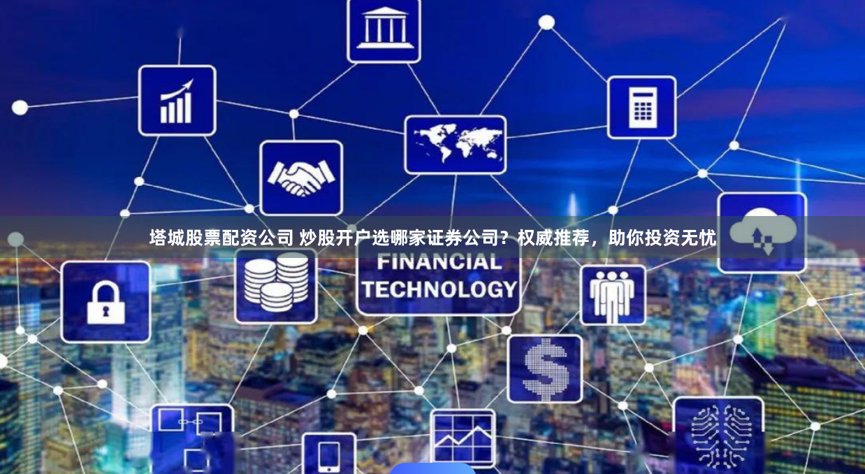 塔城股票配资公司 炒股开户选哪家证券公司？权威推荐，助你投资无忧