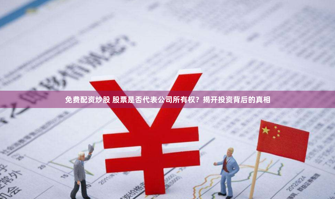 免费配资炒股 股票是否代表公司所有权？揭开投资背后的真相