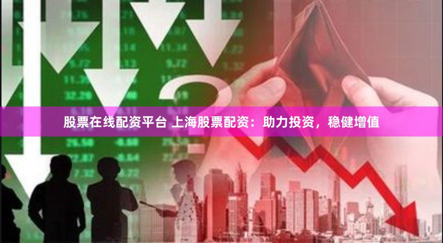 股票在线配资平台 上海股票配资：助力投资，稳健增值