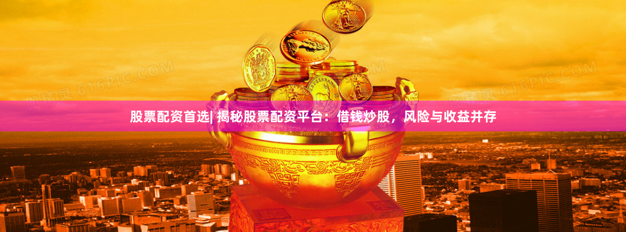 股票配资首选| 揭秘股票配资平台：借钱炒股，风险与收益并存