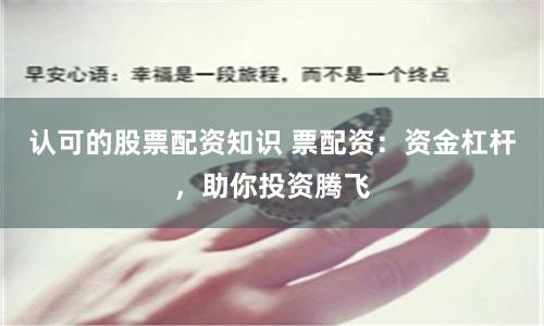 认可的股票配资知识 票配资：资金杠杆，助你投资腾飞
