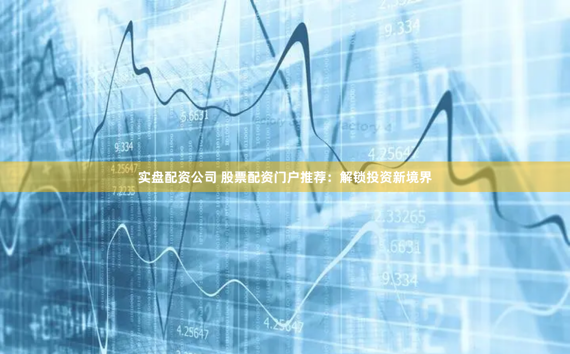 实盘配资公司 股票配资门户推荐：解锁投资新境界