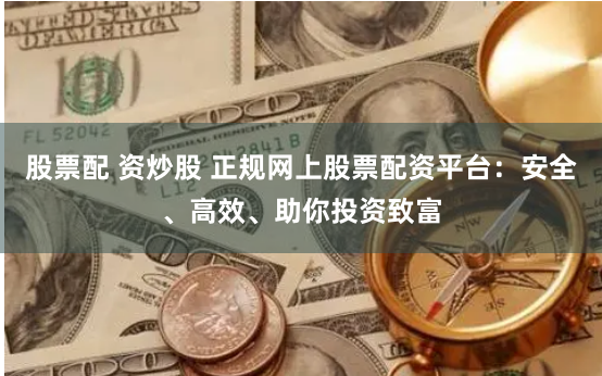 股票配 资炒股 正规网上股票配资平台：安全、高效、助你投资致富