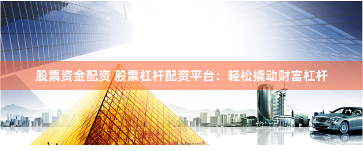 股票资金配资 股票杠杆配资平台：轻松撬动财富杠杆