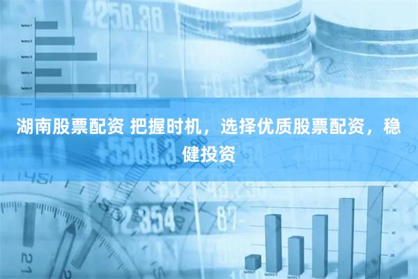 湖南股票配资 把握时机，选择优质股票配资，稳健投资