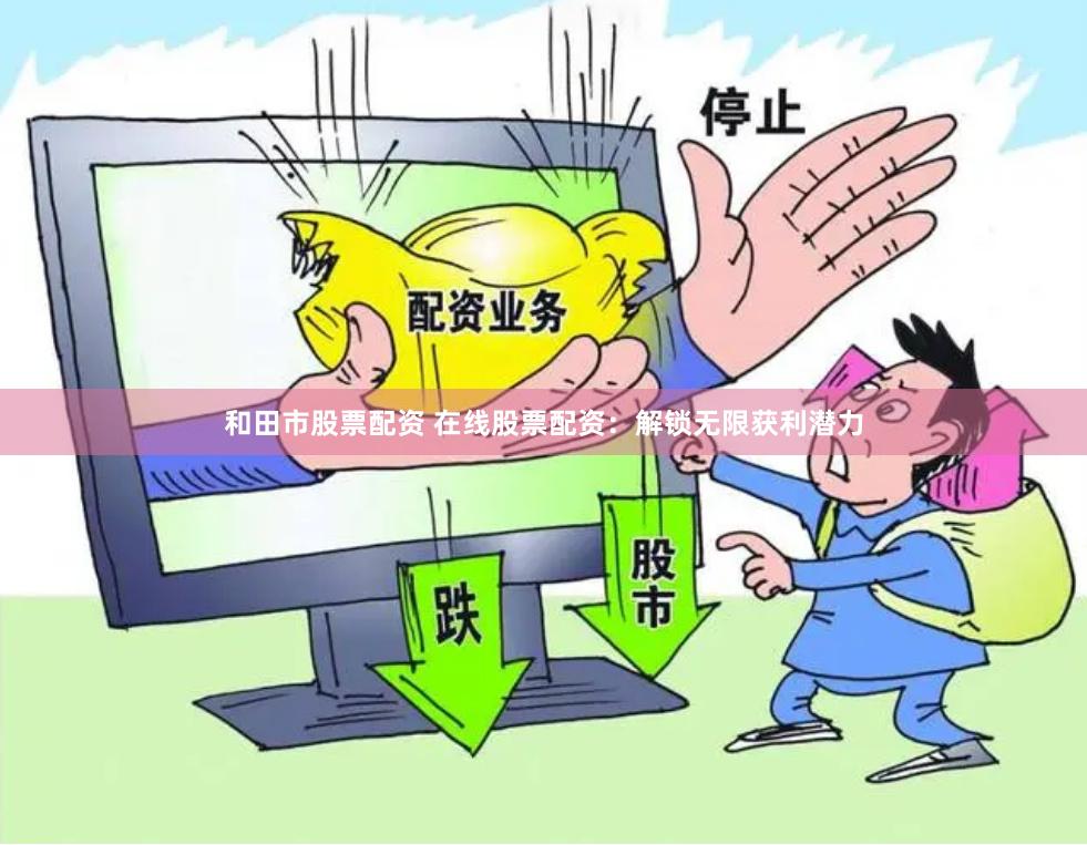 和田市股票配资 在线股票配资：解锁无限获利潜力