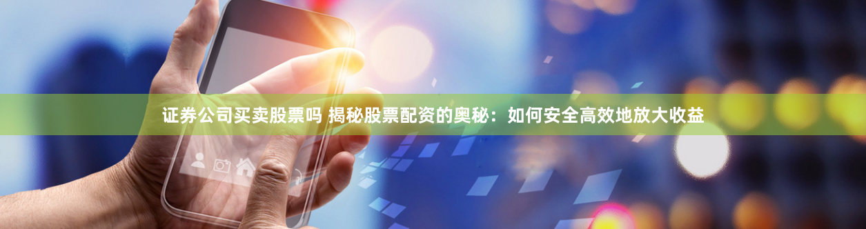 证券公司买卖股票吗 揭秘股票配资的奥秘：如何安全高效地放大收益
