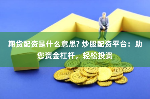 期货配资是什么意思? 炒股配资平台：助您资金杠杆，轻松投资