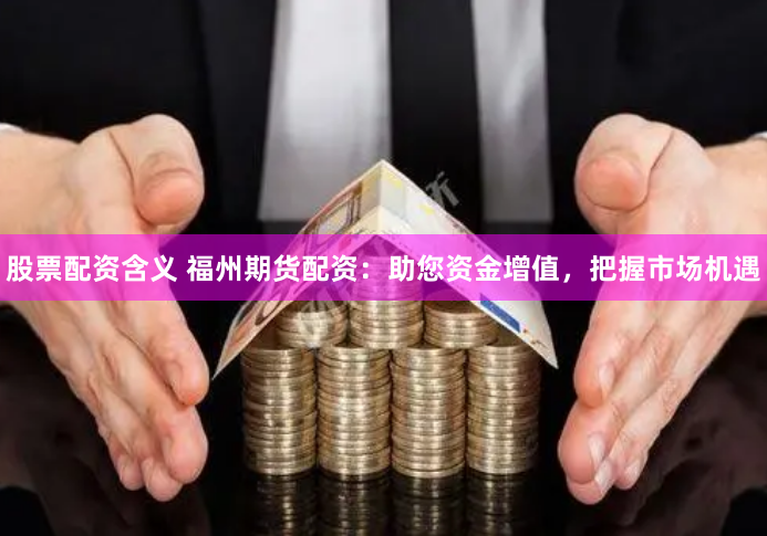 股票配资含义 福州期货配资：助您资金增值，把握市场机遇