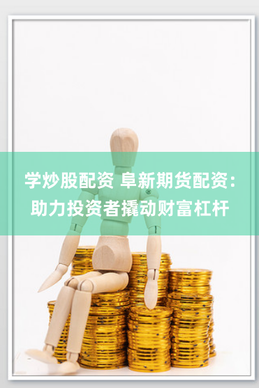 学炒股配资 阜新期货配资：助力投资者撬动财富杠杆