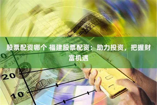 股票配资哪个 福建股票配资：助力投资，把握财富机遇