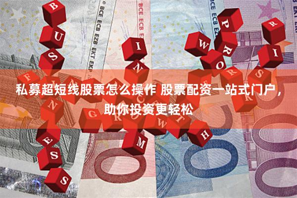 私募超短线股票怎么操作 股票配资一站式门户，助你投资更轻松